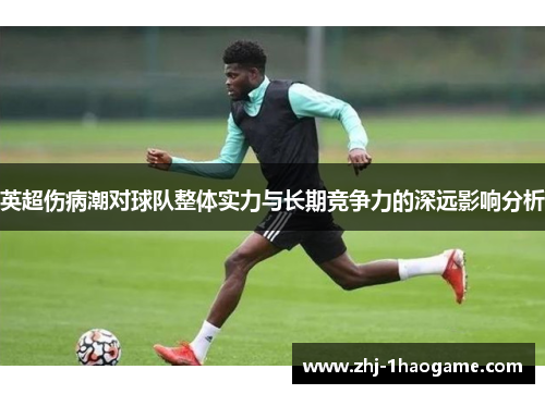 英超伤病潮对球队整体实力与长期竞争力的深远影响分析