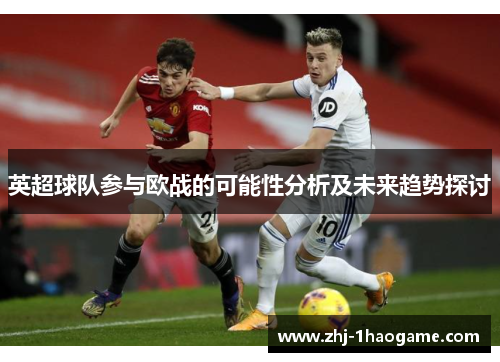 英超球队参与欧战的可能性分析及未来趋势探讨
