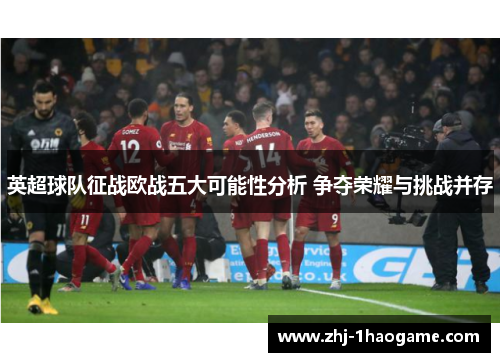 英超球队征战欧战五大可能性分析 争夺荣耀与挑战并存