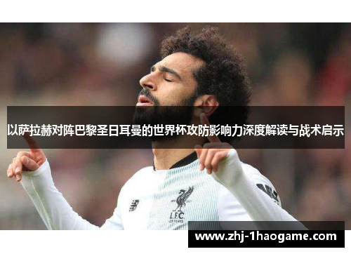 以萨拉赫对阵巴黎圣日耳曼的世界杯攻防影响力深度解读与战术启示