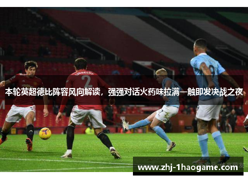 本轮英超德比阵容风向解读，强强对话火药味拉满一触即发决战之夜