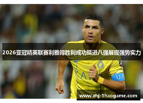 2026亚冠精英联赛利雅得胜利成功挺进八强展现强势实力