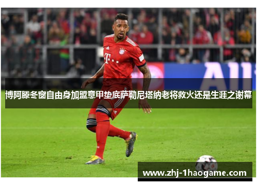博阿滕冬窗自由身加盟意甲垫底萨勒尼塔纳老将救火还是生涯之谢幕