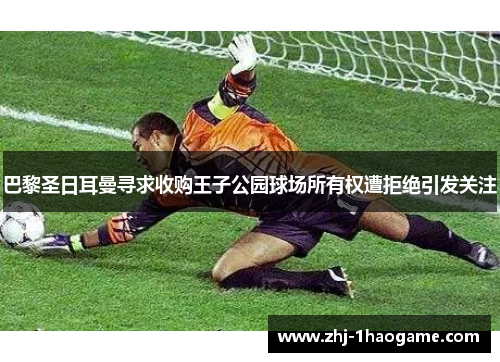 巴黎圣日耳曼寻求收购王子公园球场所有权遭拒绝引发关注