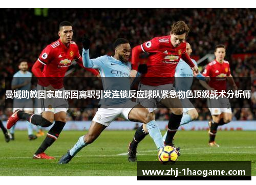 曼城助教因家庭原因离职引发连锁反应球队紧急物色顶级战术分析师