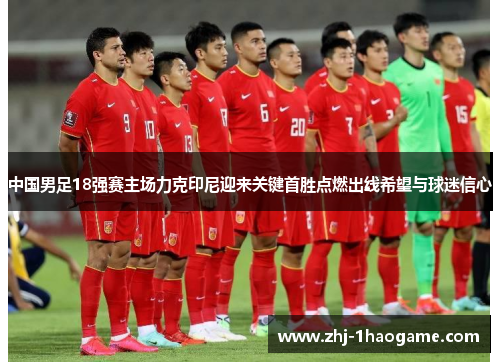 中国男足18强赛主场力克印尼迎来关键首胜点燃出线希望与球迷信心