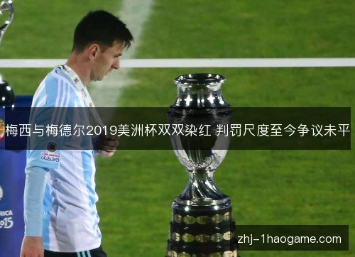 梅西与梅德尔2019美洲杯双双染红 判罚尺度至今争议未平